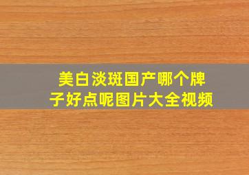 美白淡斑国产哪个牌子好点呢图片大全视频