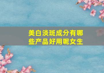 美白淡斑成分有哪些产品好用呢女生