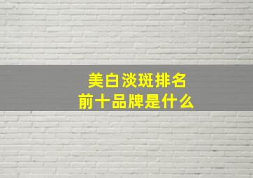 美白淡斑排名前十品牌是什么