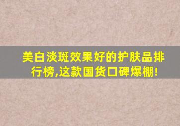 美白淡斑效果好的护肤品排行榜,这款国货口碑爆棚!