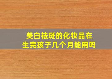 美白祛斑的化妆品在生完孩子几个月能用吗