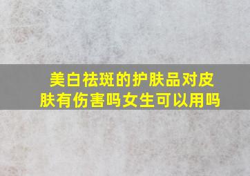 美白祛斑的护肤品对皮肤有伤害吗女生可以用吗