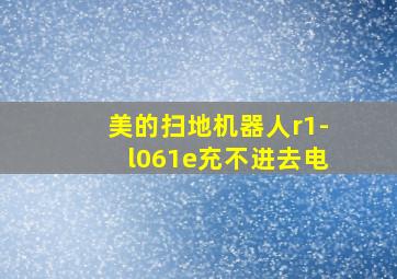 美的扫地机器人r1-l061e充不进去电