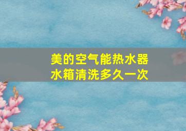 美的空气能热水器水箱清洗多久一次