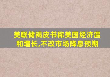 美联储褐皮书称美国经济温和增长,不改市场降息预期