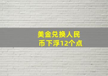 美金兑换人民币下浮12个点