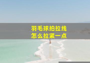 羽毛球拍拉线怎么拉紧一点