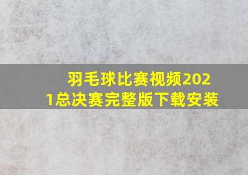 羽毛球比赛视频2021总决赛完整版下载安装