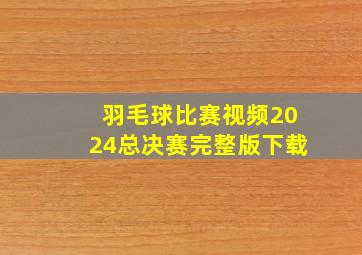 羽毛球比赛视频2024总决赛完整版下载