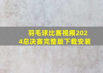 羽毛球比赛视频2024总决赛完整版下载安装