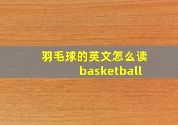 羽毛球的英文怎么读basketball