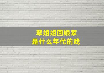 翠姐姐回娘家是什么年代的戏