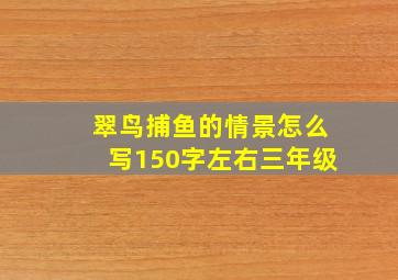 翠鸟捕鱼的情景怎么写150字左右三年级