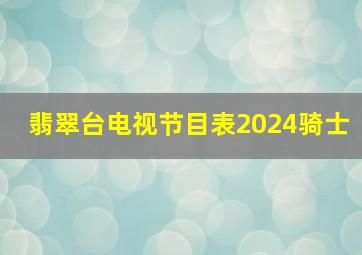 翡翠台电视节目表2024骑士