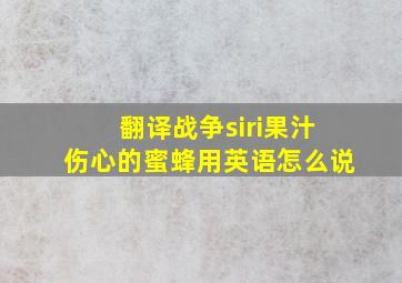 翻译战争siri果汁伤心的蜜蜂用英语怎么说