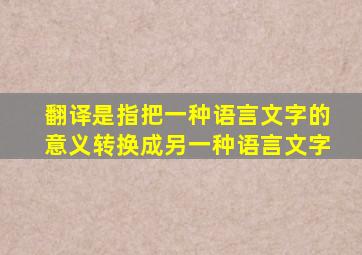 翻译是指把一种语言文字的意义转换成另一种语言文字