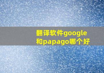 翻译软件google和papago哪个好