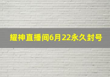 耀神直播间6月22永久封号