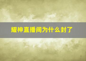 耀神直播间为什么封了