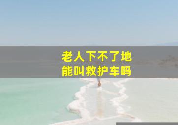 老人下不了地能叫救护车吗