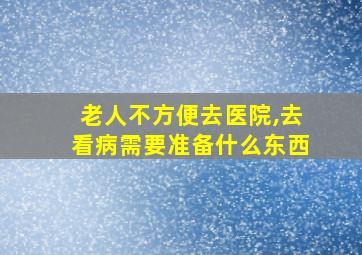 老人不方便去医院,去看病需要准备什么东西