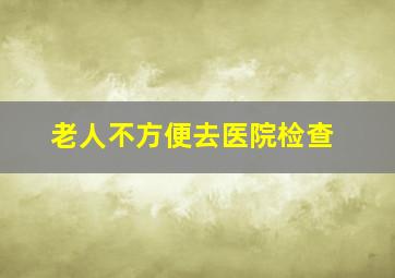 老人不方便去医院检查