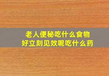 老人便秘吃什么食物好立刻见效呢吃什么药