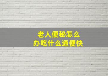 老人便秘怎么办吃什么通便快