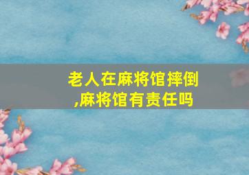 老人在麻将馆摔倒,麻将馆有责任吗