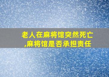 老人在麻将馆突然死亡,麻将馆是否承担责任