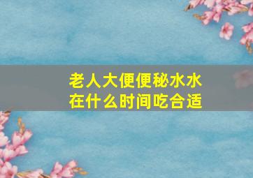 老人大便便秘水水在什么时间吃合适