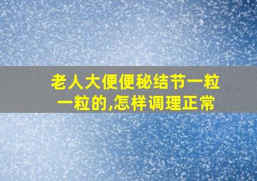 老人大便便秘结节一粒一粒的,怎样调理正常