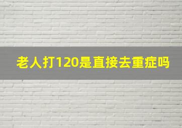 老人打120是直接去重症吗