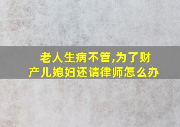 老人生病不管,为了财产儿媳妇还请律师怎么办