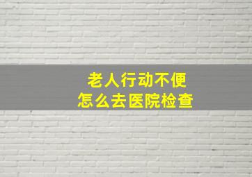 老人行动不便怎么去医院检查