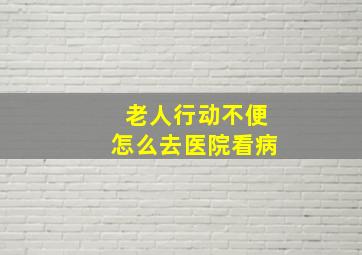 老人行动不便怎么去医院看病