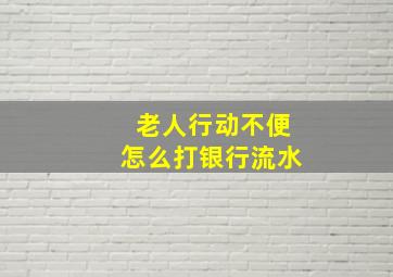 老人行动不便怎么打银行流水