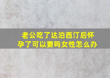 老公吃了达泊西汀后怀孕了可以要吗女性怎么办