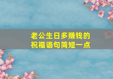 老公生日多赚钱的祝福语句简短一点