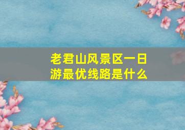 老君山风景区一日游最优线路是什么