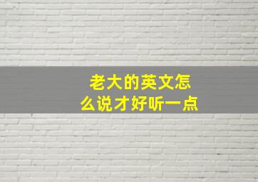 老大的英文怎么说才好听一点