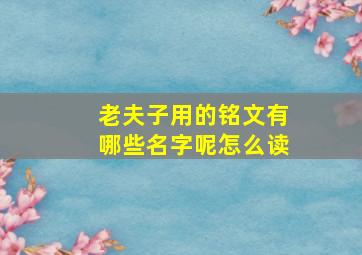 老夫子用的铭文有哪些名字呢怎么读