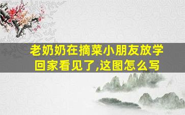 老奶奶在摘菜小朋友放学回家看见了,这图怎么写