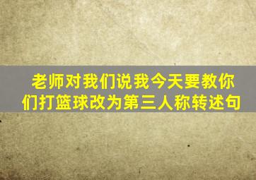 老师对我们说我今天要教你们打篮球改为第三人称转述句