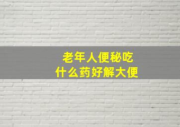 老年人便秘吃什么药好解大便