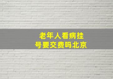 老年人看病挂号要交费吗北京