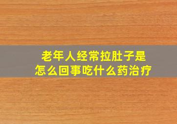 老年人经常拉肚子是怎么回事吃什么药治疗