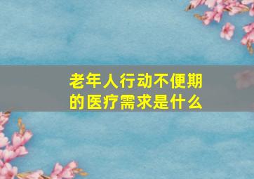 老年人行动不便期的医疗需求是什么