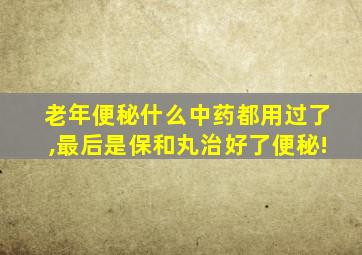 老年便秘什么中药都用过了,最后是保和丸治好了便秘!