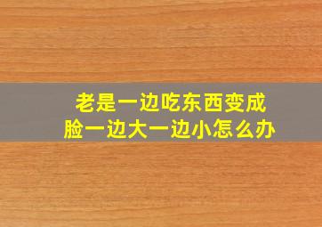 老是一边吃东西变成脸一边大一边小怎么办